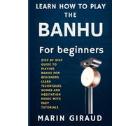 Learn How To Play The Banhu For Beginners: Step By Step Guide To Playing Banhu For Beginners Learn Techniques Songs And Meditation Music With Easy Tutorials