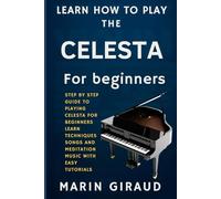 Learn How To Play The Celesta For Beginners: Step By Step Guide To Playing Celesta For Beginners Learn Techniques Songs And Meditation Music With Easy Tutorials