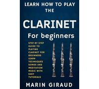 Learn How To Play The Clarinet For Beginners: Step By Step Guide To Playing Clarinet For Beginners Learn Techniques Songs And Meditation Music With Easy Tutorials