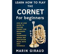 Learn How To Play The Cornet For Beginners: Step By Step Guide To Playing Cornet For Beginners Learn Techniques Songs And Meditation Music With Easy Tutorials