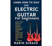 Learn How To Play The Electric Guitar For Beginners: Step By Step Guide To Playing Electric Guitar For Beginners Learn Techniques Songs And Meditation Music With Easy Tutorials
