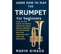 Learn How To Play The Trumpet For Beginners: Step By Step Guide To Master Whistling Learn Breath Control Lip Techniques And Play Melodies With Ease For Beginners