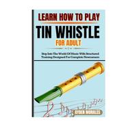 LEARN HOW TO PLAY TIN WHISTLE FOR ADULTS: Step Into The World Of Music With Structured Training Designed For Complete Newcomers