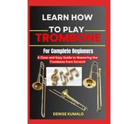 Learn How To Play Trombone For Complete Beginners: A Clear and Easy Guide to Mastering the Trombone from Scratch