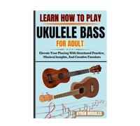 LEARN HOW TO PLAY UKULELE BASS FOR ADULTS: Elevate Your Playing With Structured Practice, Musical Insights, And Creative Freedom