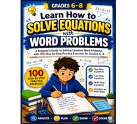 Learn How to Solve Equations with Word Problems: A Beginner's Guide to Solving Equation Word Problems with 100 Step-by-Step Practice Exercises for Grades 6-8