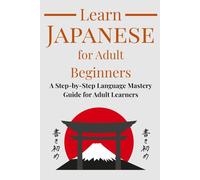 Learn Japanese for Adult Beginners: A Step-by-Step Language Mastery Guide for Adult Learners