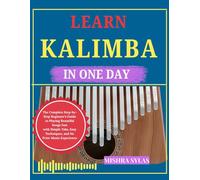 LEARN KALIMBA IN ONE DAY: The Complete Step-by-Step Beginner’s Guide to Playing Beautiful Songs Fast with Simple Tabs, Easy Techniques, and No Prior Music Experience