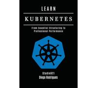 LEARN KUBERNETES: From Essential Structuring to Professional Performance: 11