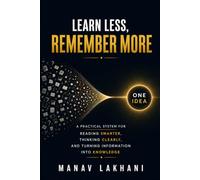 Learn Less, Remember More: A Practical System for Reading Smarter, Thinking Clearly, and Turning Information Into Knowledge