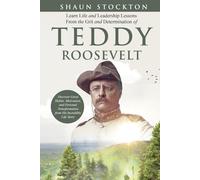 Learn Life and Leadership Lessons from the Grit and Determination of Teddy Roosevelt: Discover Great Habits, Motivation, and Personal Transformation from His Incredible Life Story