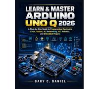 Learn & Master Arduino UNO Q 2026: A Step-by-Step Guide to Programming, Electronics, Linux, Python, AI, Networking, IoT, Robotics, and Embedded Projects