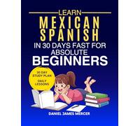 Learn Mexican in 30 Days fast for Absolute Beginners: A Practical Step-by-Step Guide for All Levels of Beginners to Speak Real-Life Mexican