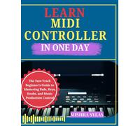 LEARN MIDI CONTROLLER IN ONE DAY: The Fast-Track Beginner's Guide to Mastering Pads, Keys, Knobs, and Music Production Control