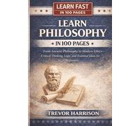 Learn Philosophy In 100 Pages: From Ancient Philosophy to Modern Ethics-Critical Thinking, Logic, and Essential Ideas for Beginners