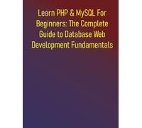Learn PHP & MySQL For Beginners: The Complete Guide to Database Web Development Fundamentals: A Comprehensive Handbook on Database Basics, Modern PHP Development and Real-World Application Building
