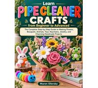 Learn Pipe Cleaner Crafts from Beginner to Advanced: The Complete Step-by-Step Guide to Making Flowers, Bouquets, Animals, Toys, Keychains, Jewelry, and Charming Handmade Projects