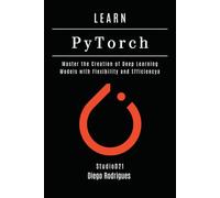 LEARN PYTORCH - 2026 Edition: Master the Creation of Deep Learning Models with Flexibility and Efficiency