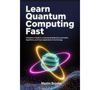 LEARN QUANTUM COMPUTING FAST: A Beginner's Guide to Understanding Quantum Principles, Algorithms and Future Applications in Technology