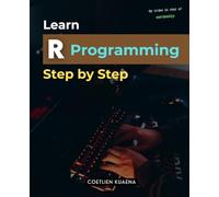 Learn R Programming Step by Step: A Complete Step By Step Guide To Master Programming Data Analysis And Visualization For Statistics Machine Learning And Real World Applications