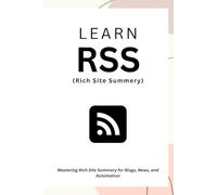 Learn RSS: Mastering Rich Site Summary for Blogs, News, and Automation