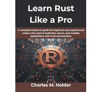 Learn Rust Like a Pro: A complete hands-on guide for beginners and experienced coders who want to build fast, secure, and scalable applications with trust and precision