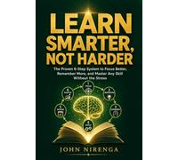 LEARN SMARTER, NOT HARDER: The Proven 6-Step System to Focus Better, Remember More, and Master Any Skill Without the Stress