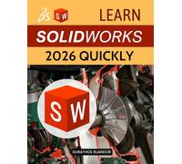 Learn SolidWorks 2026 Quickly: Master Essential Tools Build Real World Projects Improve Design Skills And Become Job Ready In 3D CAD With Clear Practical Lessons For Beginners And Self Learners