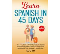 Learn Spanish in 45 Days: For Beginners. The Fun, Fast & Friendly Way to Speak Spanish Anywhere; Practical Spanish Made Easy for Travel & Connection.