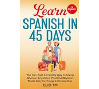 Learn Spanish in 45 Days: For Beginners. The Fun, Fast & Friendly Way to Speak Spanish Anywhere; Practical Spanish Made Easy for Travel & Connection.