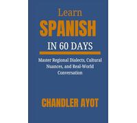 Learn Spanish In 60 Days: Master Regional Dialects, Cultural Nuances, and Real-World Conversation