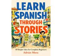 Learn Spanish Through Stories: 10 Simple Tales for Complete Beginners: A1-Level Reading with Essential Grammar, Vocabulary and Everyday Conversation with Exercises & Phonetics for Adult Learners