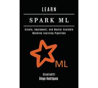 LEARN SPARK ML: Create, Implement, and Master Scalable Machine Learning Pipelines
