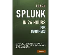 Learn SPLUNK IN 24 HOURS FOR BEGINNERS : Simple, Concise & Easy Guide To Splunk Software & Commands
