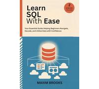 LEARN SQL WITH EASE: Your Essential Guide Helping Beginners Navigate, Decode, and Utilize Data with Confidence