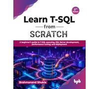 Learn T-SQL from Scratch: A beginner’s guide to T-SQL querying, SQL Server development, performance tuning, and deployment - 2nd Edition