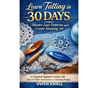 Learn Tatting in 30 Days: Master Lace Patterns and Create Stunning Art: A Complete Beginner's Guide with Easy-to-Follow Instructions and Stunning Designs