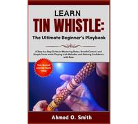 Learn Tin Whistle: The Ultimate Beginner’s Playbook: A Step-by-Step Guide to Mastering Notes, Breath Control, and Simple Tunes while Playing Irish Melodies and Gaining Confidence with Ease