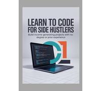 Learn to Code for Side Hustlers: Build Income Generating Projects With No Degree or Prior Experience