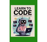 Learn to Code Without Feeling Overwhelmed: Master the Basics Stay Focused and Actually Finish What You Start