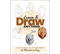 Learn to Draw Anything: A Simple Method to Start Drawing in 15 Minutes a Day