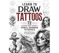 Learn to Draw Tattoos: A Step-by-Step Guide to Creating Classic Symbols, Decorative Motifs, and Original Tattoo Designs