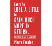 Learn to Lose A LITTLE to GAIN MUCH MORE IN RETURN: Understand the Law of Reciprocity!