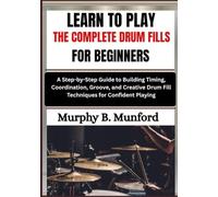 LEARN TO PLAY THE COMPLETE DRUM FILLS FOR BEGINNERS: A Step-by-Step Guide to Building Timing, Coordination, Groove, and Creative Drum Fill Techniques for Confident Playing