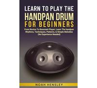LEARN TO PLAY THE HANDPAN DRUM FOR BEGINNERS: From Novice To Resonant Player: Learn The Handpan Rhythms, Techniques, Patterns, & Simple Melodies (No Experience Needed)