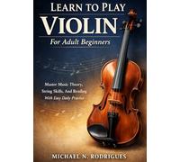 Learn To Play Violin For Adult Beginners: Master Music Theory, String Skills, And Reading With Easy Daily Practice