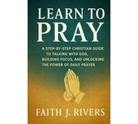 Learn to Pray: A Step-by-Step Christian Guide to Talking with God, Building Focus, and Unlocking the Power of Daily Prayer