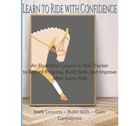 Learn to Ride with Confidence: An Equestrian Lesson & Ride Tracker to Record Progress, Build Skills, and Improve After Every Ride