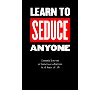 Learn to Seduce Anyone: Essential Lessons of Seduction to Succeed in all Areas of Life.