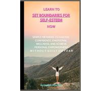 Learn To Set Boundaries For Self-Esteem Now: Simple Methods To Master Confidence, Emotional Wellness, and Achieve Personal Empowerment Without Guilt or Fear